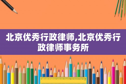 北京優(yōu)秀行政律師,北京優(yōu)秀行政律師事務(wù)所