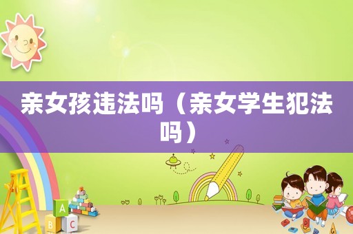 親女孩違法嗎（親女學(xué)生犯法嗎）