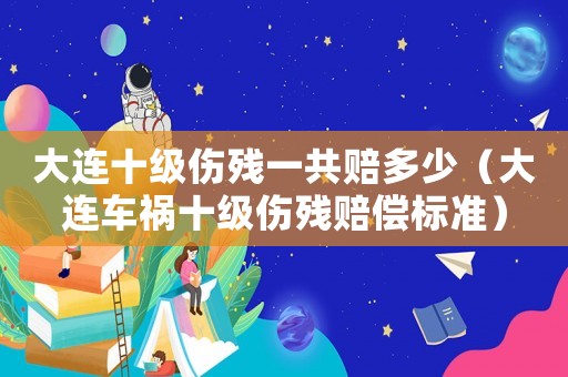 大連十級(jí)傷殘一共賠多少（大連車禍?zhǔn)?jí)傷殘賠償標(biāo)準(zhǔn)）