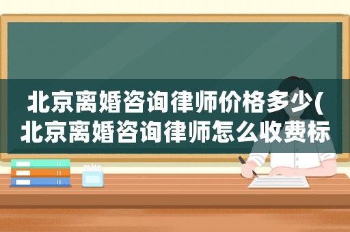 北京離婚咨詢律師價(jià)格多少(北京離婚咨詢律師怎么收費(fèi)標(biāo)準(zhǔn))