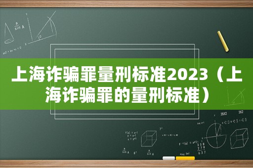 上海詐騙罪量刑標準2023（上海詐騙罪的量刑標準）