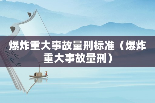 爆炸重大事故量刑標準（爆炸重大事故量刑）