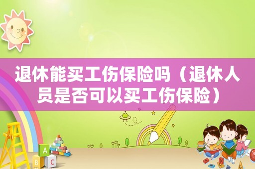退休能買工傷保險(xiǎn)嗎（退休人員是否可以買工傷保險(xiǎn)）