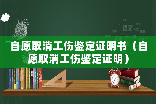 自愿取消工傷鑒定證明書（自愿取消工傷鑒定證明）