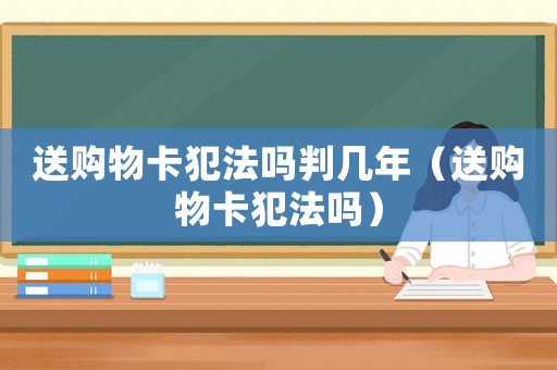 送購物卡犯法嗎判幾年（送購物卡犯法嗎）