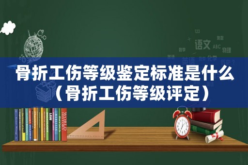 骨折工傷等級鑒定標(biāo)準(zhǔn)是什么（骨折工傷等級評定）