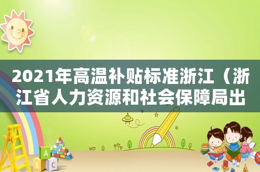 2021年高溫補(bǔ)貼標(biāo)準(zhǔn)浙江（浙江省人力資源和社會保障局出臺2014年高溫費(fèi)發(fā)放標(biāo)準(zhǔn)）
