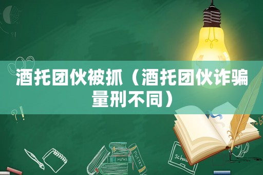 酒托團(tuán)伙被抓（酒托團(tuán)伙詐騙量刑不同）