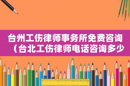 臺(tái)州工傷律師事務(wù)所免費(fèi)咨詢（臺(tái)北工傷律師電話咨詢多少）