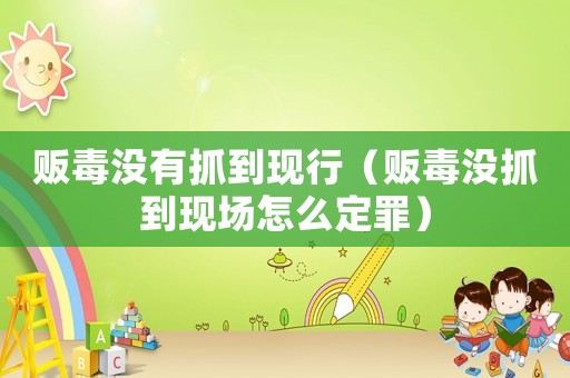 販毒沒(méi)有抓到現(xiàn)行（販毒沒(méi)抓到現(xiàn)場(chǎng)怎么定罪）