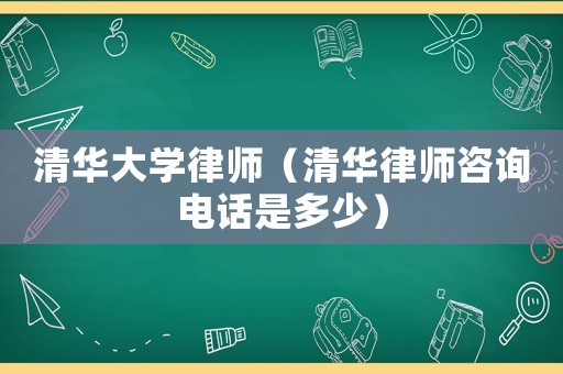 清華大學(xué)律師（清華律師咨詢電話是多少）