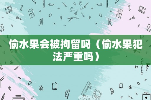 偷水果會被拘留嗎（偷水果犯法嚴重嗎）
