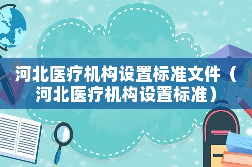 河北醫(yī)療機構(gòu)設置標準文件（河北醫(yī)療機構(gòu)設置標準）
