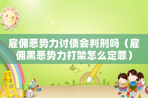 雇傭惡勢力討債會判刑嗎（雇傭黑惡勢力打架怎么定罪）
