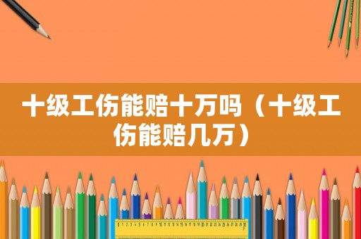 十級工傷能賠十萬嗎（十級工傷能賠幾萬）