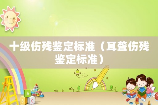 十級(jí)傷殘鑒定標(biāo)準(zhǔn)（耳聾傷殘鑒定標(biāo)準(zhǔn)）