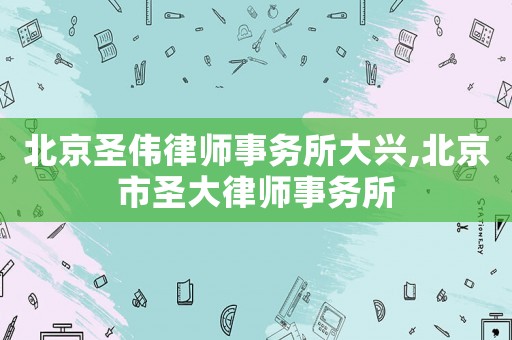 北京圣偉律師事務(wù)所大興,北京市圣大律師事務(wù)所