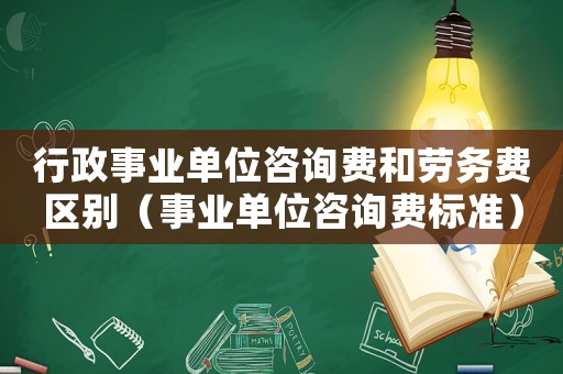 行政事業(yè)單位咨詢費(fèi)和勞務(wù)費(fèi)區(qū)別（事業(yè)單位咨詢費(fèi)標(biāo)準(zhǔn)）