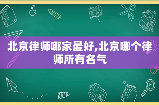 北京律師哪家最好,北京哪個律師所有名氣