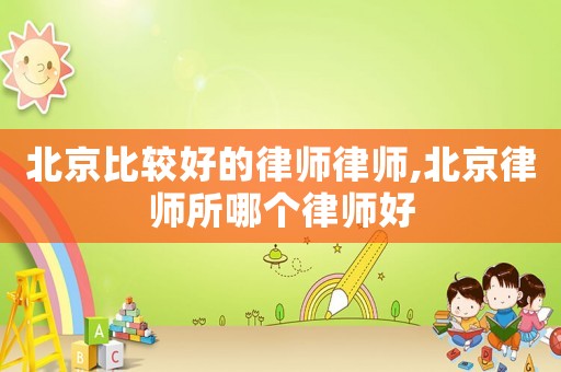 北京比較好的律師律師,北京律師所哪個(gè)律師好