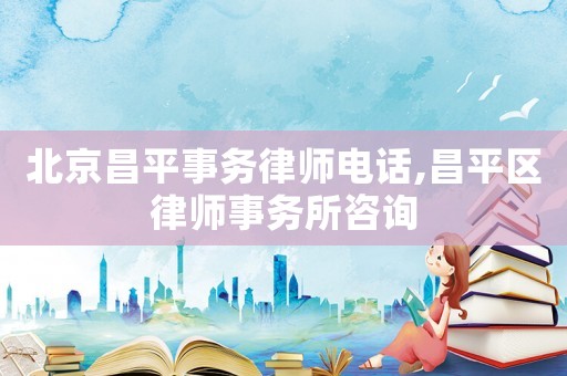 北京昌平事務(wù)律師電話,昌平區(qū)律師事務(wù)所咨詢