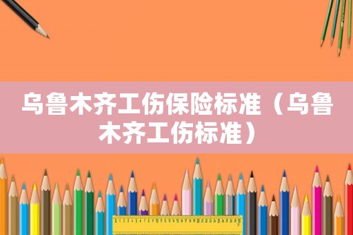 烏魯木齊工傷保險(xiǎn)標(biāo)準(zhǔn)（烏魯木齊工傷標(biāo)準(zhǔn)）