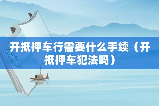 開抵押車行需要什么手續(xù)（開抵押車犯法嗎）