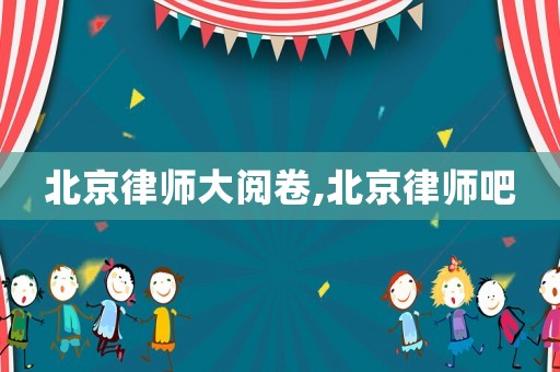 北京律師大閱卷,北京律師吧