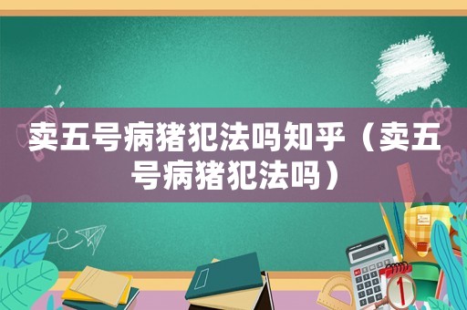 賣五號(hào)病豬犯法嗎知乎（賣五號(hào)病豬犯法嗎）