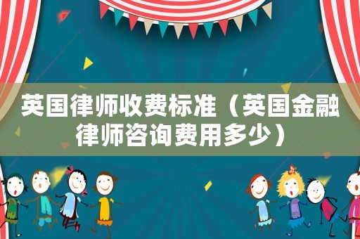 英國律師收費標(biāo)準(zhǔn)（英國金融律師咨詢費用多少）