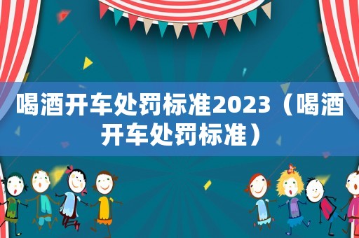 喝酒開車處罰標準2023（喝酒開車處罰標準）