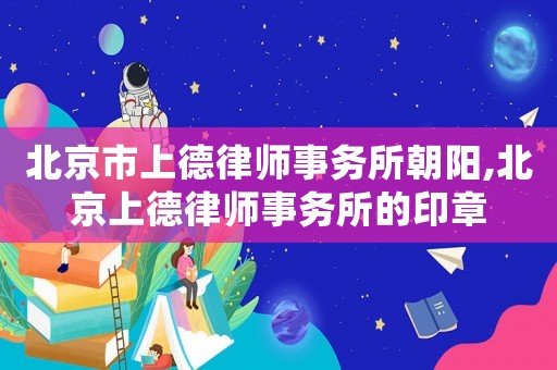 北京市上德律師事務(wù)所朝陽,北京上德律師事務(wù)所的印章