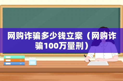 網(wǎng)購詐騙多少錢立案（網(wǎng)購詐騙100萬量刑）