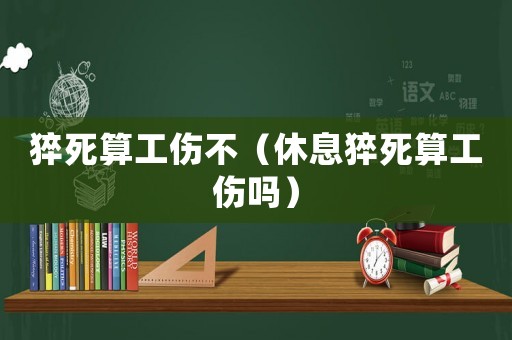 猝死算工傷不（休息猝死算工傷嗎）