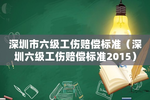深圳市六級(jí)工傷賠償標(biāo)準(zhǔn)（深圳六級(jí)工傷賠償標(biāo)準(zhǔn)2015）