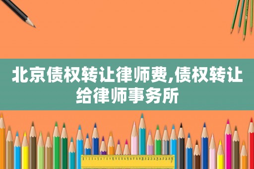 北京債權轉(zhuǎn)讓律師費,債權轉(zhuǎn)讓給律師事務所