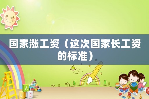 國家漲工資（這次國家長工資的標(biāo)準(zhǔn)）