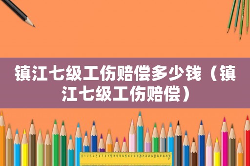 鎮(zhèn)江七級工傷賠償多少錢（鎮(zhèn)江七級工傷賠償）