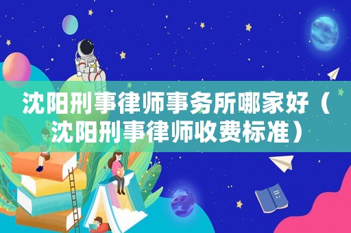 沈陽(yáng)刑事律師事務(wù)所哪家好（沈陽(yáng)刑事律師收費(fèi)標(biāo)準(zhǔn)）