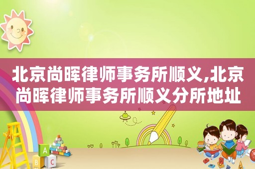 北京尚暉律師事務(wù)所順義,北京尚暉律師事務(wù)所順義分所地址