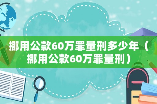 挪用公款60萬罪量刑多少年（挪用公款60萬罪量刑）