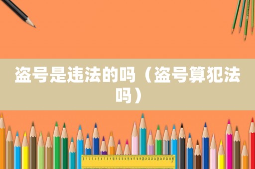 盜號(hào)是違法的嗎（盜號(hào)算犯法嗎）