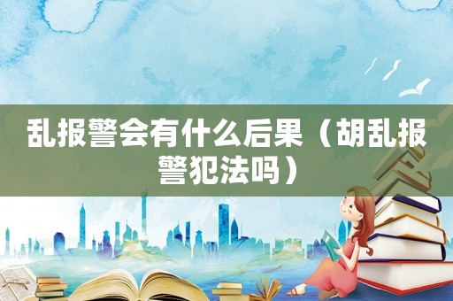 亂報(bào)警會(huì)有什么后果（胡亂報(bào)警犯法嗎）