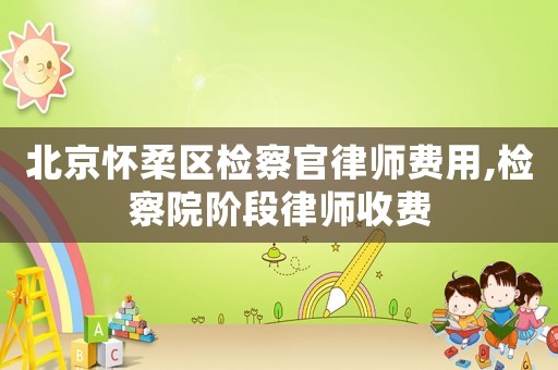 北京懷柔區(qū)檢察官律師費(fèi)用,檢察院階段律師收費(fèi)