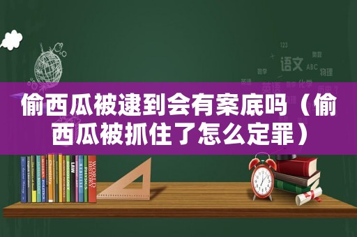 偷西瓜被逮到會(huì)有案底嗎（偷西瓜被抓住了怎么定罪）