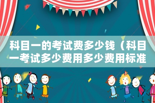 科目一的考試費(fèi)多少錢（科目一考試多少費(fèi)用多少費(fèi)用標(biāo)準(zhǔn)）