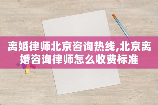 離婚律師北京咨詢熱線,北京離婚咨詢律師怎么收費標(biāo)準(zhǔn)