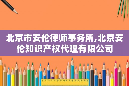 北京市安倫律師事務(wù)所,北京安倫知識(shí)產(chǎn)權(quán)代理有限公司