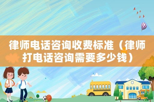 律師電話咨詢收費標準（律師打電話咨詢需要多少錢）