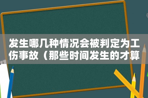 發(fā)生哪幾種情況會(huì)被判定為工傷事故（那些時(shí)間發(fā)生的才算工傷）